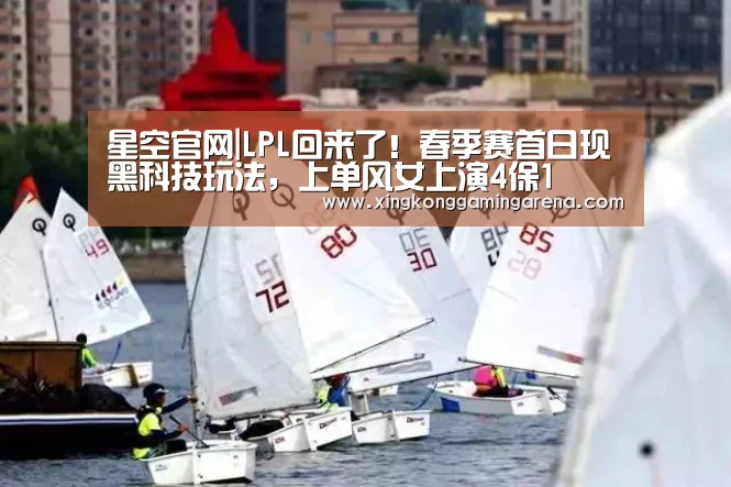 星空官网|LPL回来了!春季赛首日现黑科技玩法,上单风女上演4保1(图3) 星空登录