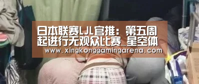 日本联赛LJL官推:第五周起进行无观众比赛_星空体育(图2) 星空登录