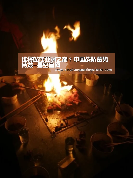 谁将站在亚洲之巅?中国战队蓄势待发-星空官网(图1) 星空登录